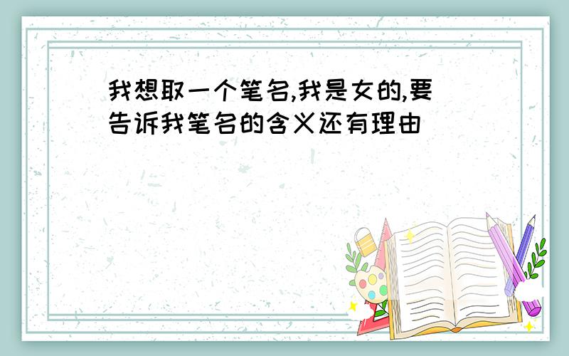 我想取一个笔名,我是女的,要告诉我笔名的含义还有理由