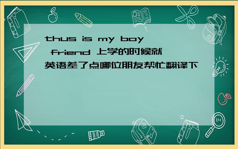 thus is my boy friend 上学的时候就英语差了点哪位朋友帮忙翻译下