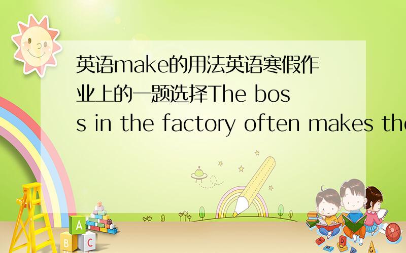 英语make的用法英语寒假作业上的一题选择The boss in the factory often makes the workers ______ nine hours a day.A.work B.to work C.working D.worked为什么?