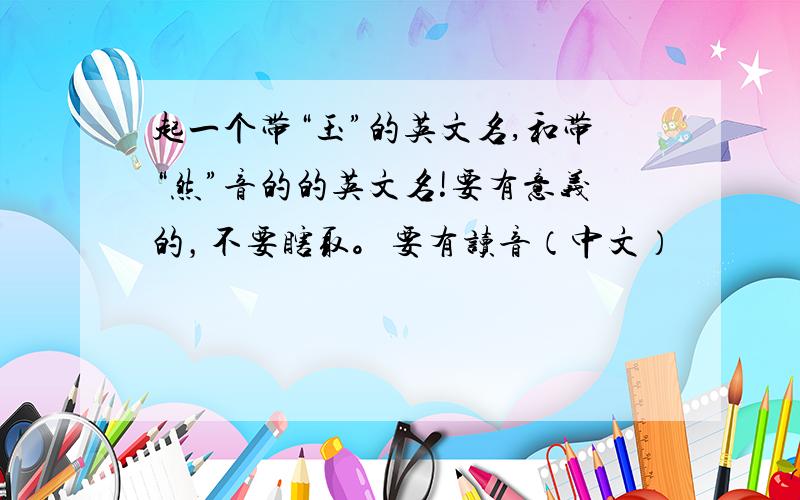 起一个带“玉”的英文名,和带“然”音的的英文名!要有意义的，不要瞎取。要有读音（中文）