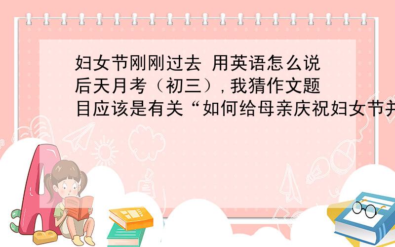 妇女节刚刚过去 用英语怎么说后天月考（初三）,我猜作文题目应该是有关“如何给母亲庆祝妇女节并表达对她的爱”的,准备用这开头.【若有相应的优秀作文可以追加悬赏】