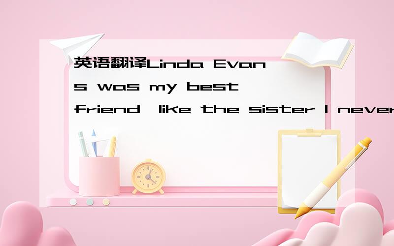 英语翻译Linda Evans was my best friend—like the sister I never had.We did everything together:piano lessons,movies,swimming,horseback riding.When I was 13,my family moved away.Linda and I kept in touch through letters,and we saw each other on s