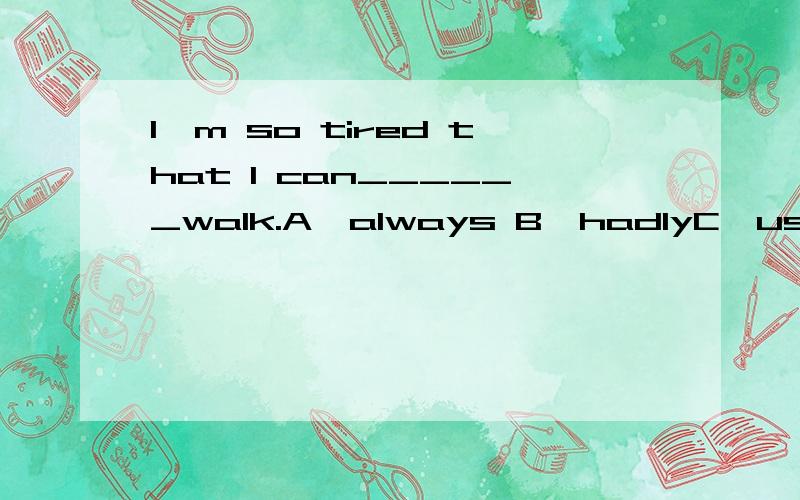 I'm so tired that I can______walk.A、always B、hadlyC、usually D、sometimes意思及解析