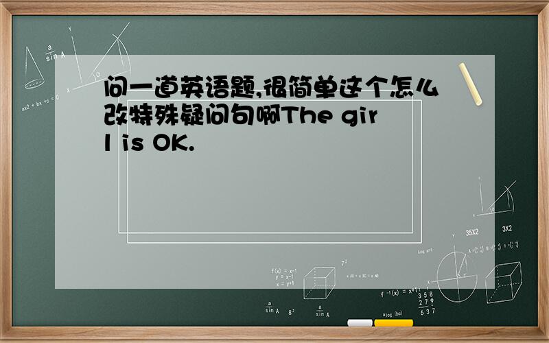 问一道英语题,很简单这个怎么改特殊疑问句啊The girl is OK.