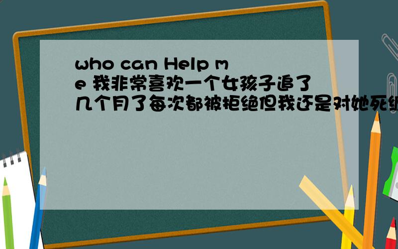 who can Help me 我非常喜欢一个女孩子追了几个月了每次都被拒绝但我还是对她死缠烂打每天都给她打电话今天她生日我送了她鲜花她还是拒绝了我今晚我把她约出去就硬是要她接受我她哭了我