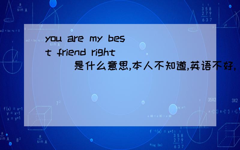 you are my best friend right     是什么意思,本人不知道,英语不好,