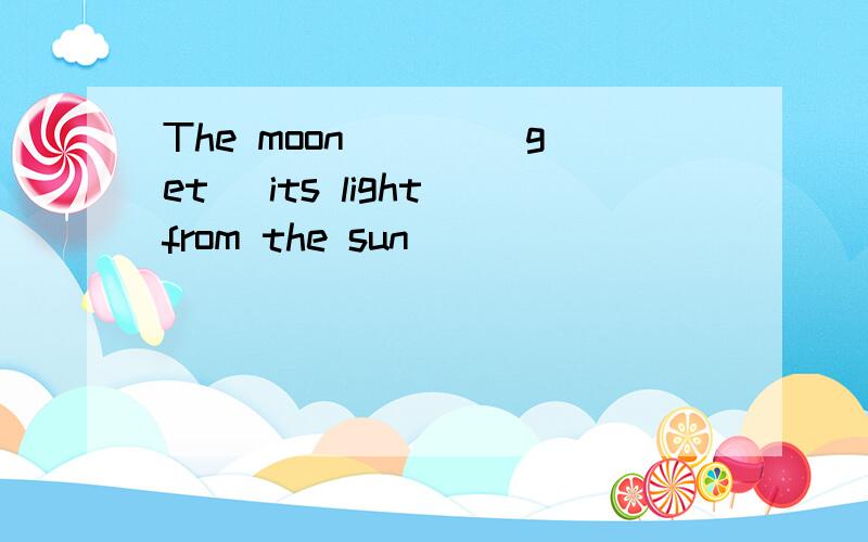 The moon ___(get) its light from the sun
