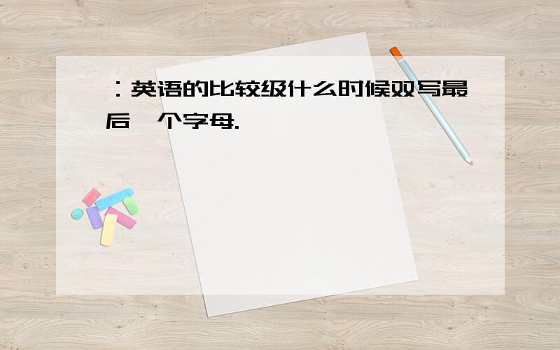 ：英语的比较级什么时候双写最后一个字母.