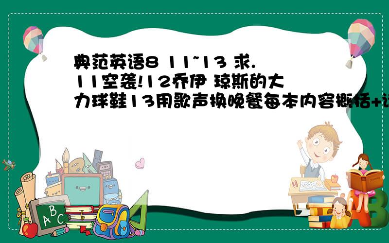 典范英语8 11~13 求.11空袭!12乔伊 琼斯的大力球鞋13用歌声换晚餐每本内容概括+读后感+好句有什么给什么.我知道很多强人早都写过这几本啦~帮忙把你写的打上来吧~表那么无情~好句不那么重