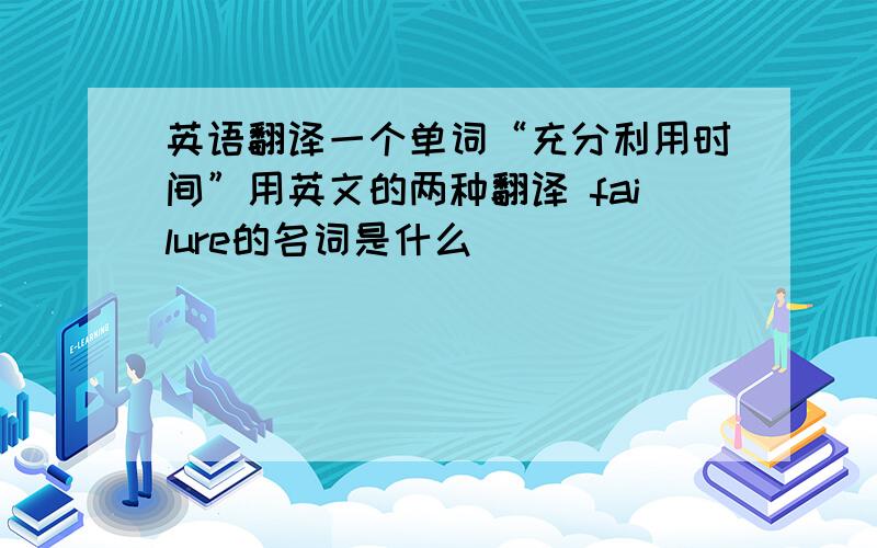 英语翻译一个单词“充分利用时间”用英文的两种翻译 failure的名词是什么