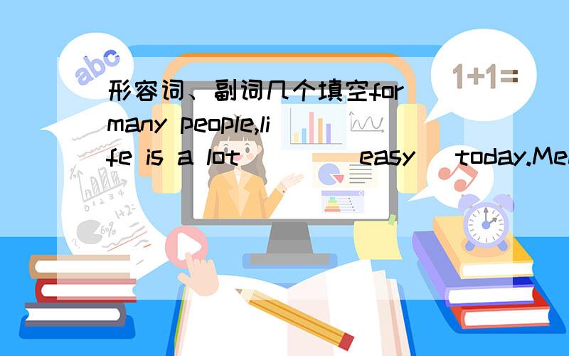 形容词、副词几个填空for many people,life is a lot ___(easy) today.Medicine and diet are improving ____(quickly),and people are getting ____(healthy) and living ____(long).But the area of life that is changing _____(quickly) of all is commun