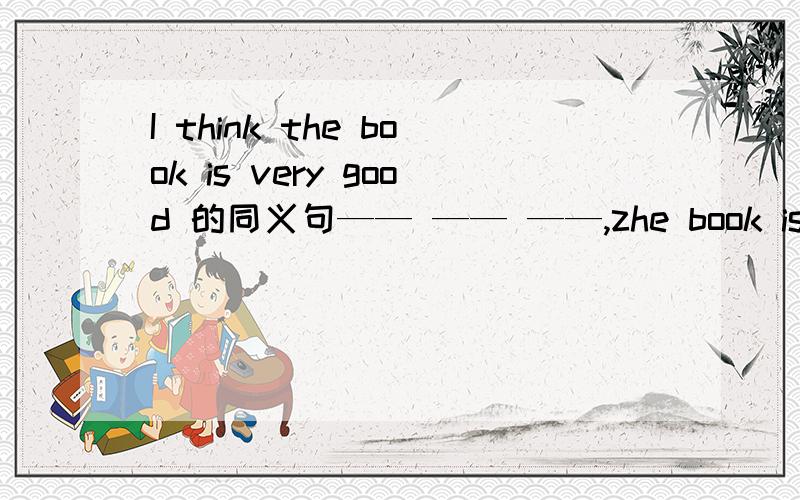 I think the book is very good 的同义句—— —— ——,zhe book is very good