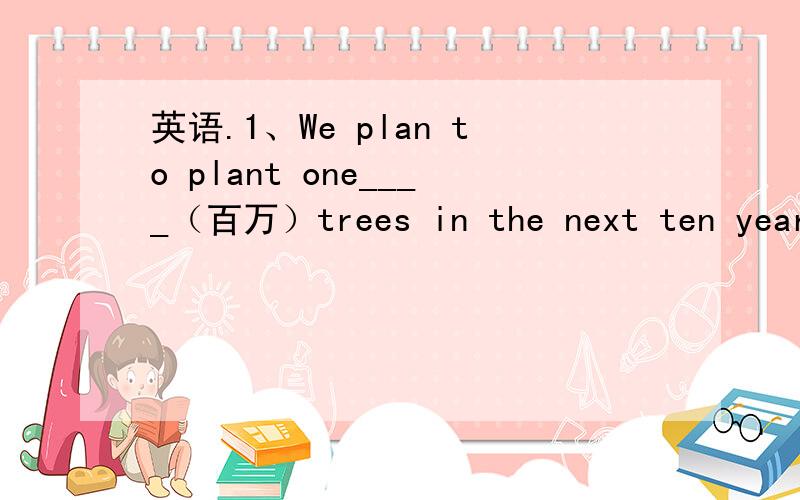 英语.1、We plan to plant one____（百万）trees in the next ten years.2、The old man works in the___（田地）all day long.3、What's the price of the___（冰箱）?3000元.4、Qingdao has blue sea and beautiful _____(海滩)5、The park is
