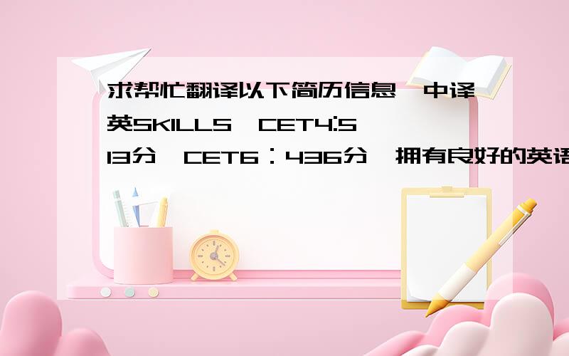 求帮忙翻译以下简历信息,中译英SKILLS●CET4:513分,CET6：436分,拥有良好的英语读写能力,能够进行日常英语交流,熟练掌握粤语和普通话.●打字速度快,文案攥写能力优秀,熟练运用Word、Powerpoint、