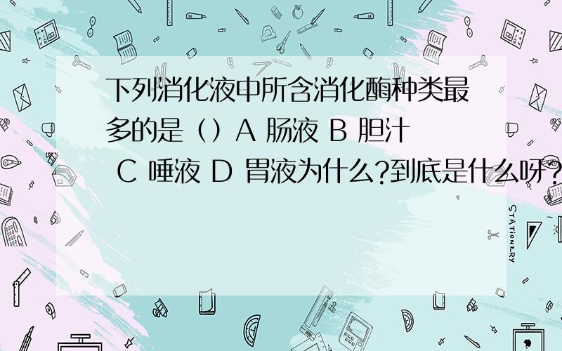 下列消化液中所含消化酶种类最多的是（）A 肠液 B 胆汁 C 唾液 D 胃液为什么?到底是什么呀？为什么？