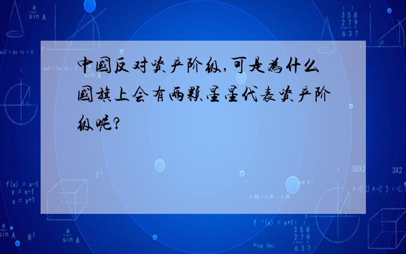 中国反对资产阶级,可是为什么国旗上会有两颗星星代表资产阶级呢?