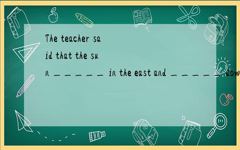 The teacher said that the sun _____ in the east and _____ down in the west.A.rose;set B.risen;set C.rises;sets D.rising;setting不是间接引语吗?前面“said”又是过去式,所以我选的是A,但答案是C,这是为什么?