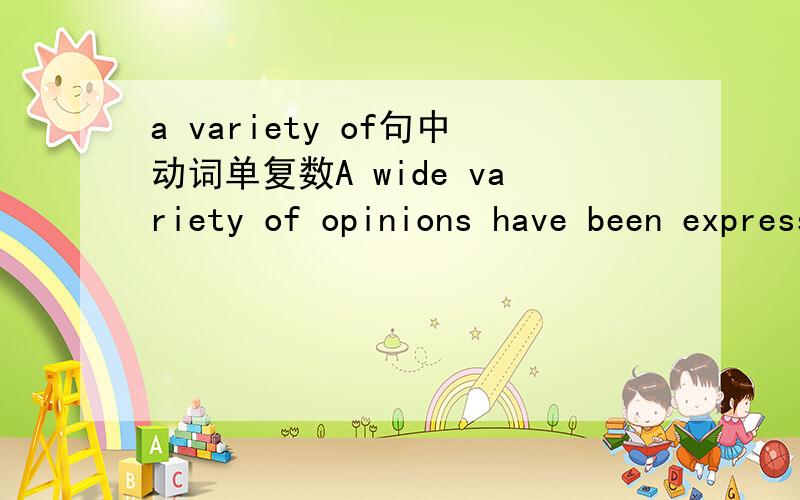 a variety of句中动词单复数A wide variety of opinions have been expressed on the plausibility of these threats.和A considerable variety of opinions on this subject has at different times been advanced from the earliest times.都是 a variety o