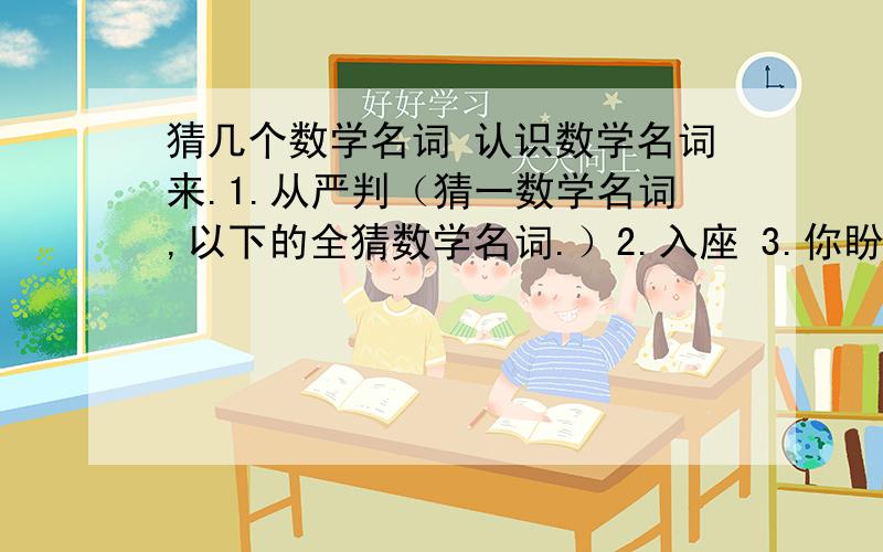 猜几个数学名词 认识数学名词来.1.从严判（猜一数学名词,以下的全猜数学名词.）2.入座 3.你盼着我,我盼着你.4.储蓄