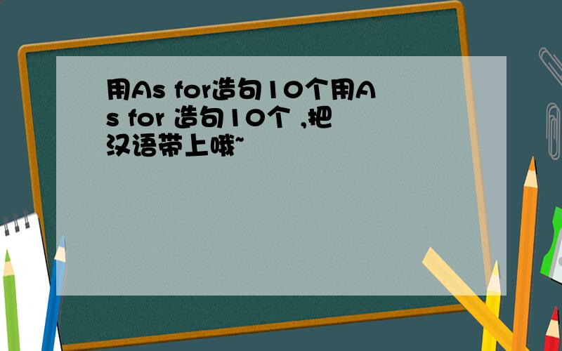 用As for造句10个用As for 造句10个 ,把汉语带上哦~