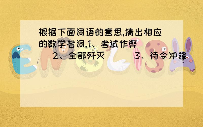 根据下面词语的意思,猜出相应的数学名词.1、考试作弊（  ）2、全部歼灭（  ）3、待令冲锋（  ）4、对号入座（  ）5、讨价还价（  ）6、不走弯路（  ）7、并肩走路（  ）8、大同小异( )