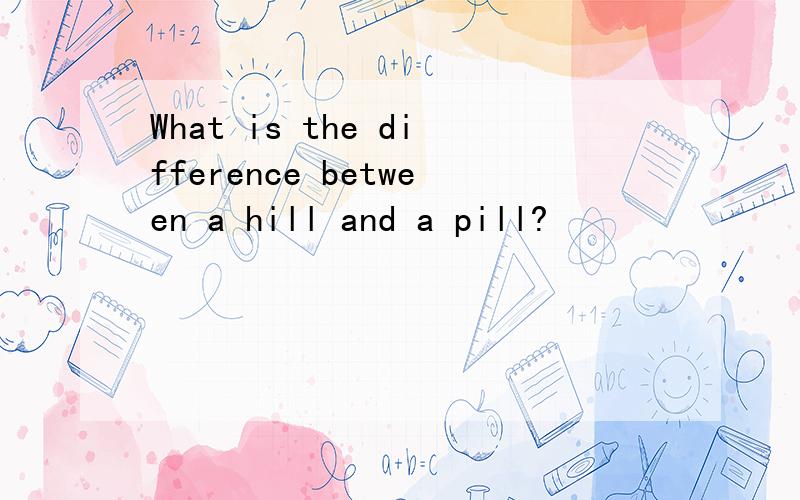 What is the difference between a hill and a pill?