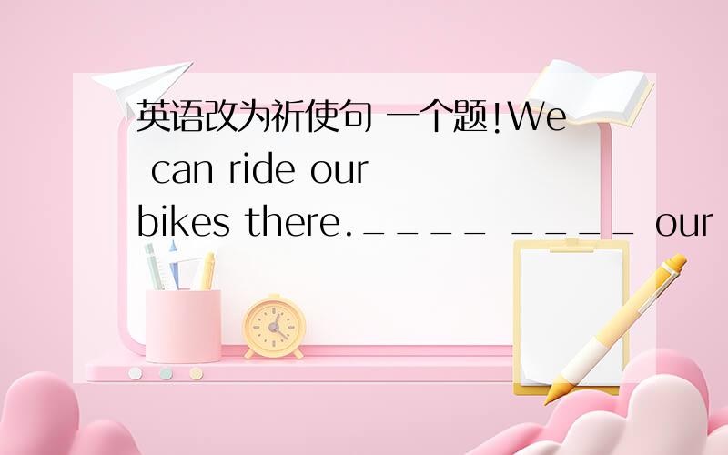 英语改为祈使句 一个题!We can ride our bikes there.____ ____ our bikes there.（改为祈使句）