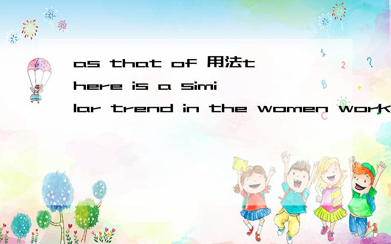 as that of 用法there is a similar trend in the women working full time as that of thos part timers.这里面的as that of 指代什么.