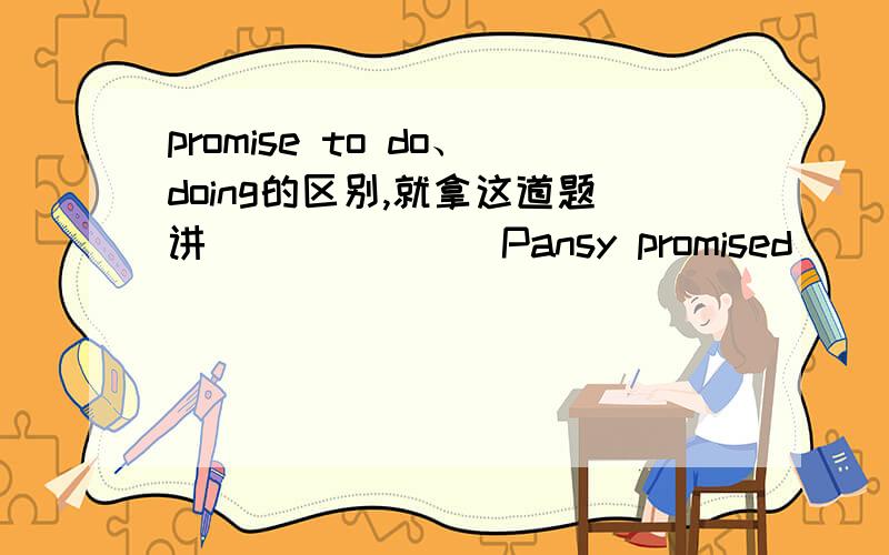 promise to do、doing的区别,就拿这道题讲(          )Pansy promised_____an article on detectives for our school newspaperA to write   B  writing  C wrote  D not writing