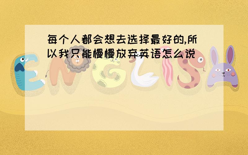 每个人都会想去选择最好的,所以我只能慢慢放弃英语怎么说