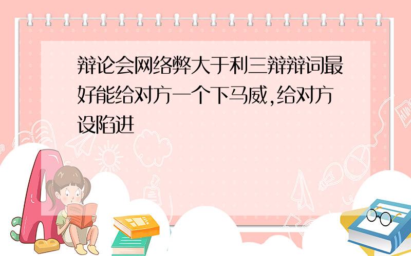 辩论会网络弊大于利三辩辩词最好能给对方一个下马威,给对方设陷进