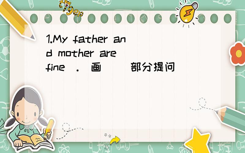 1.My father and mother are [fine].（画[ ]部分提问）