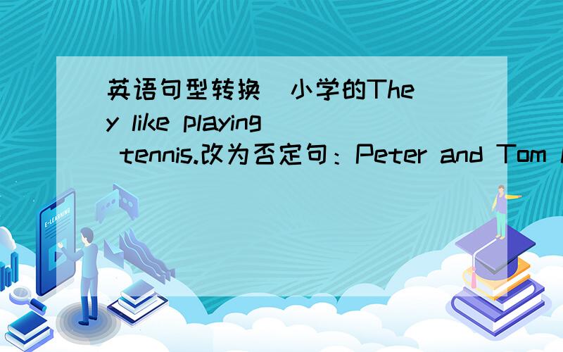 英语句型转换  小学的They like playing tennis.改为否定句：Peter and Tom havesome pears?改为否定句和一般疑问句Ido homework at 7:00.改为一般疑问句和否定句