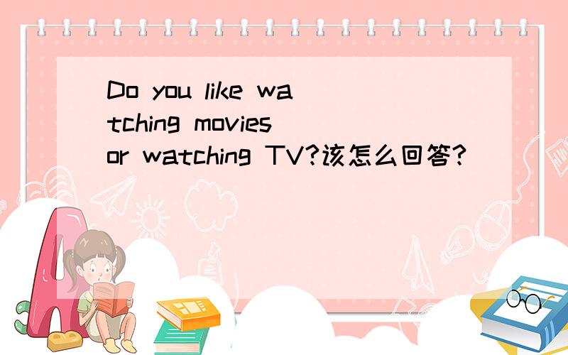 Do you like watching movies or watching TV?该怎么回答?