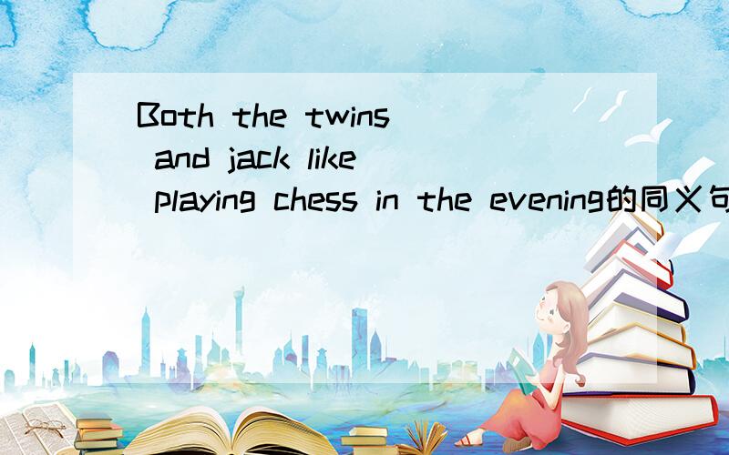 Both the twins and jack like playing chess in the evening的同义句怎么写?（ ）（ ）the twins（ ）（ ）Jack（ ）playing chess in the evening