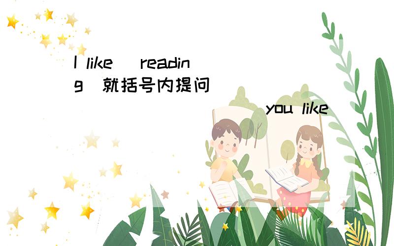 I like (reading)就括号内提问________ ________you like_________?