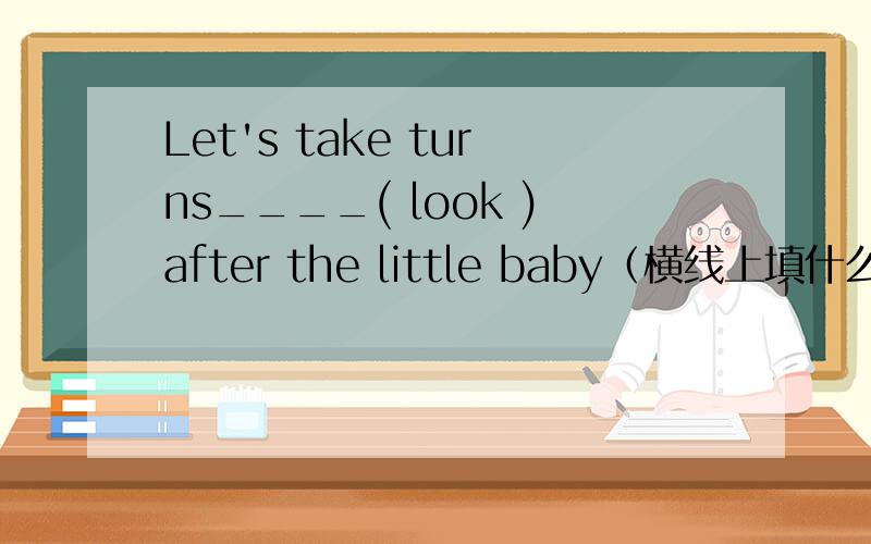 Let's take turns____( look )after the little baby（横线上填什么啊?）