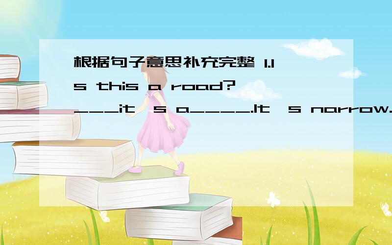 根据句子意思补充完整 1.Is this a road?___it's a____.It's narrow.2.What can you see?Oh,the___rises___the mountain.3.Little boy,what can you paint?I can___a ____.It's small.4.Look,the sun___down in the___.5.Is it in the ____ ____in the afteno