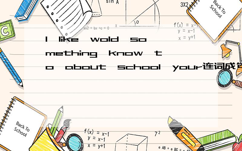 I,like,wold,something,know,to,about,school,your连词成句