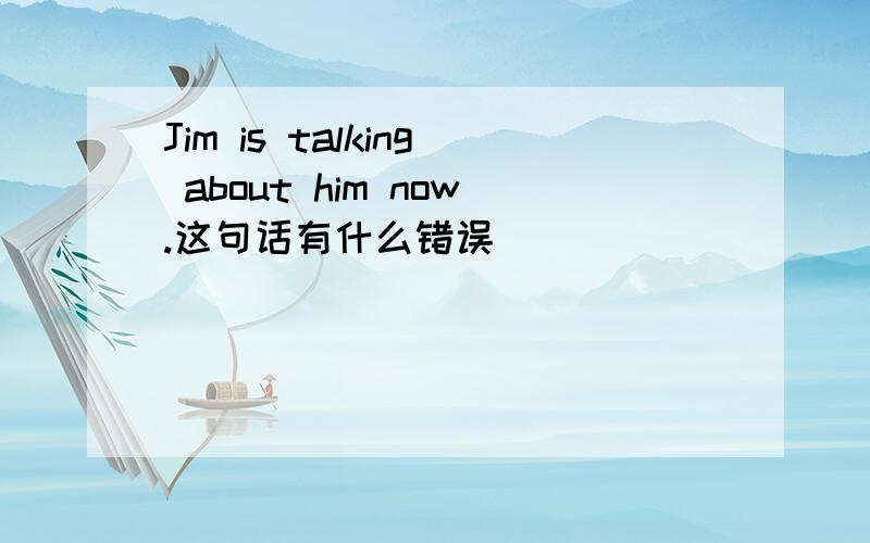 Jim is talking about him now.这句话有什么错误