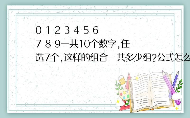 0 1 2 3 4 5 6 7 8 9一共10个数字,任选7个,这样的组合一共多少组?公式怎么算?