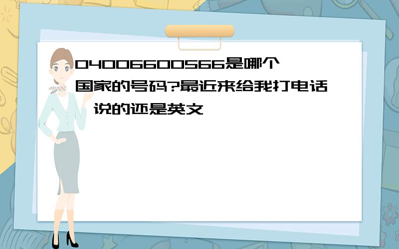 04006600566是哪个国家的号码?最近来给我打电话,说的还是英文