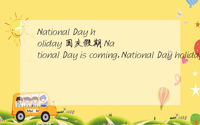 National Day holiday 国庆假期 National Day is coming,National Day holiday国庆假期National Day is coming, and we can have a seven-day holiday. My family are going to Hainan. It's a good seaside city. We are staying there for a week. We are goi