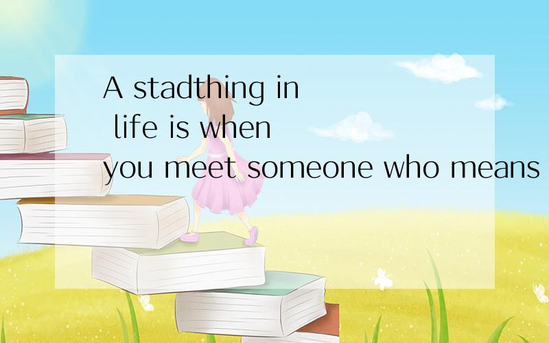 A stadthing in life is when you meet someone who means a lot to you,only to find out in the end that it was never meant to be and you just have to let go 给我翻译成中文