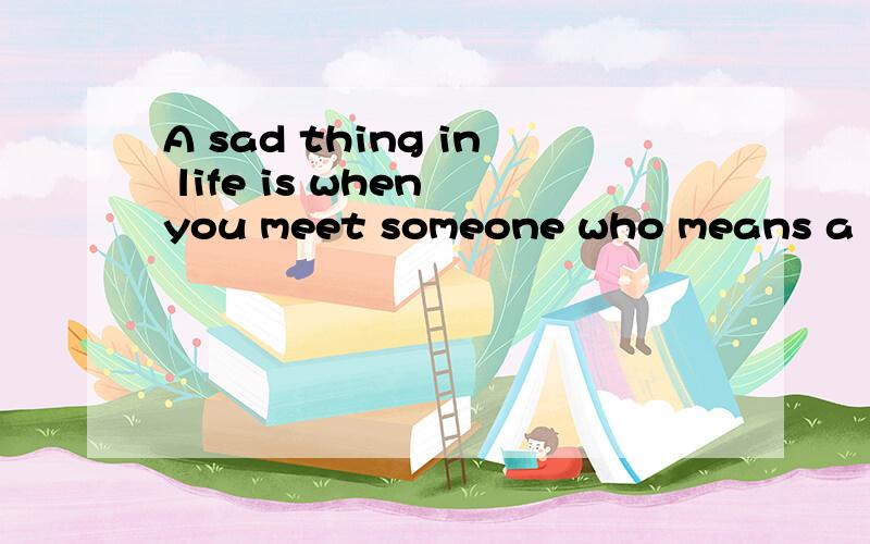 A sad thing in life is when you meet someone who means a lot to you,only to find out in the end that it was never meant to be and you just have to let go.这是什么意思