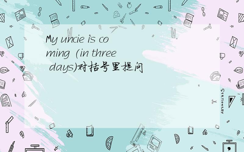 My uncie is coming (in three days)对括号里提问