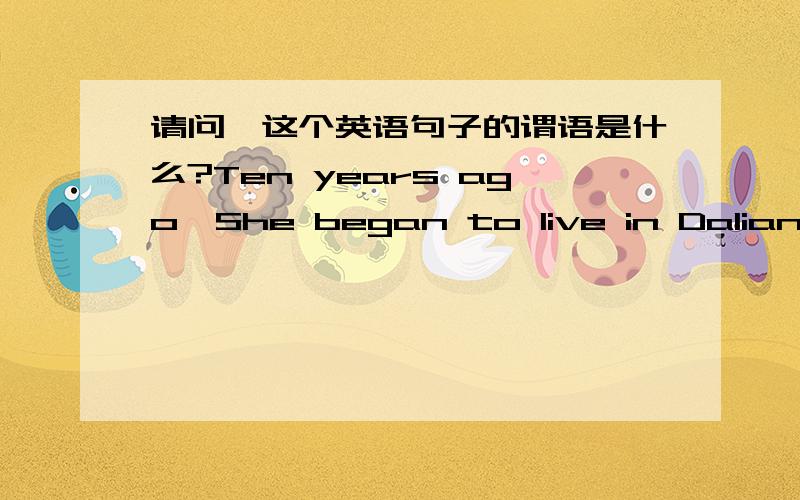 请问,这个英语句子的谓语是什么?Ten years ago,She began to live in Dalian.还有下面这个句子的宾语是什么My parents often tell us about their bitter life in the past.