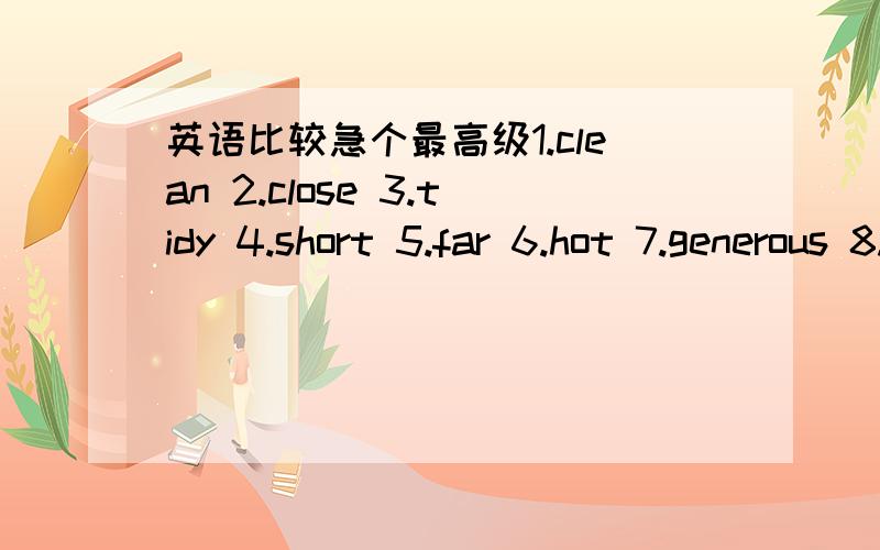 英语比较急个最高级1.clean 2.close 3.tidy 4.short 5.far 6.hot 7.generous 8.slowly 9.cheerful 10.many 11.well 12.little 13.far 14.sad 15.dangerous 16.lazy 17.happy 18.long 19.much 20.healthy