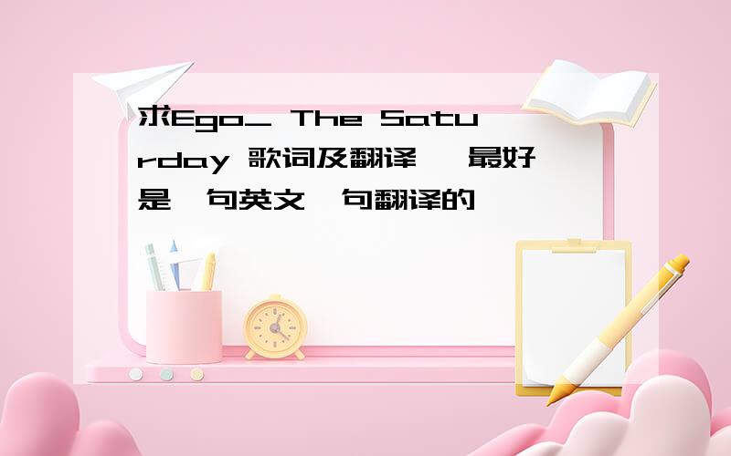 求Ego_ The Saturday 歌词及翻译 、最好是一句英文一句翻译的 、