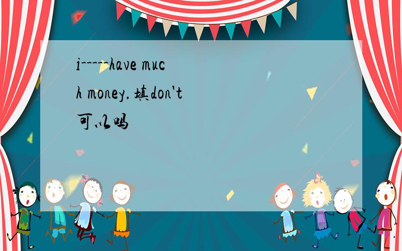 i-----have much money.填don't可以吗